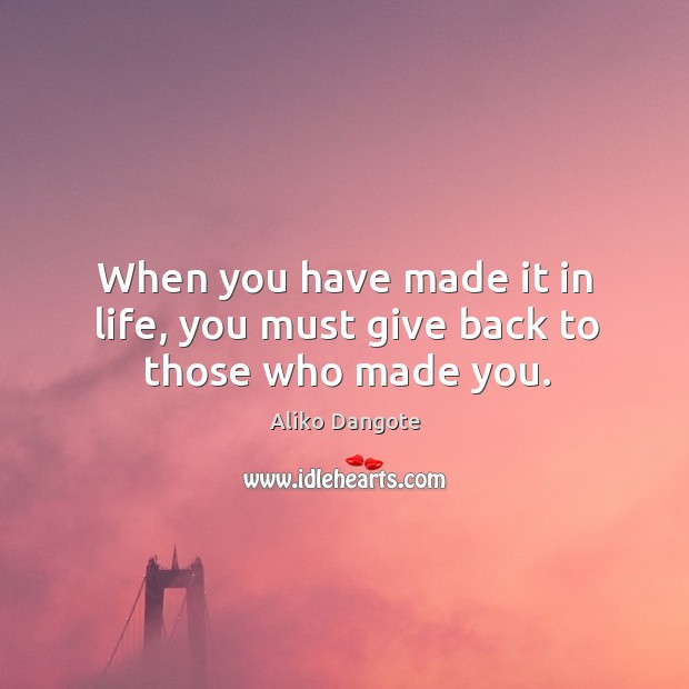 When you have made it in life, you must give back to those who made you. Aliko Dangote Picture Quote