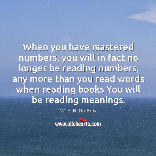 When you have mastered numbers, you will in fact no longer be reading numbers W. E. B. Du Bois Picture Quote
