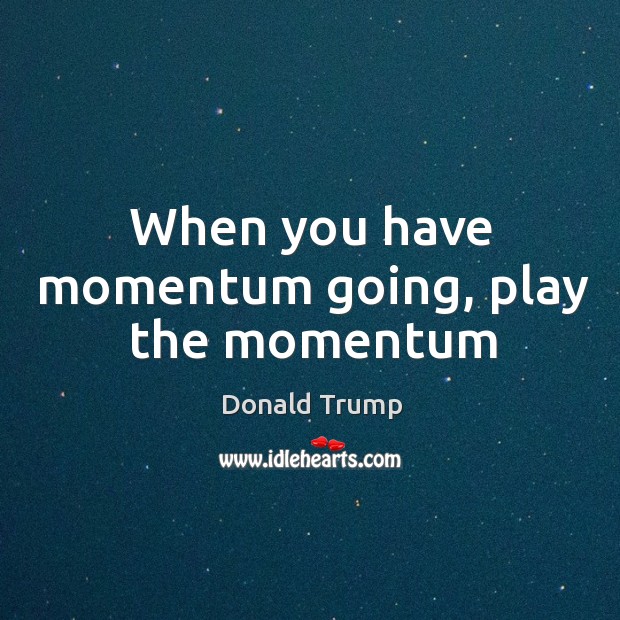 When you have momentum going, play the momentum Donald Trump Picture Quote