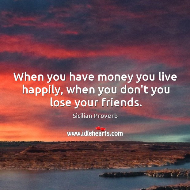 When you have money you live happily, when you don’t you lose your friends. Image