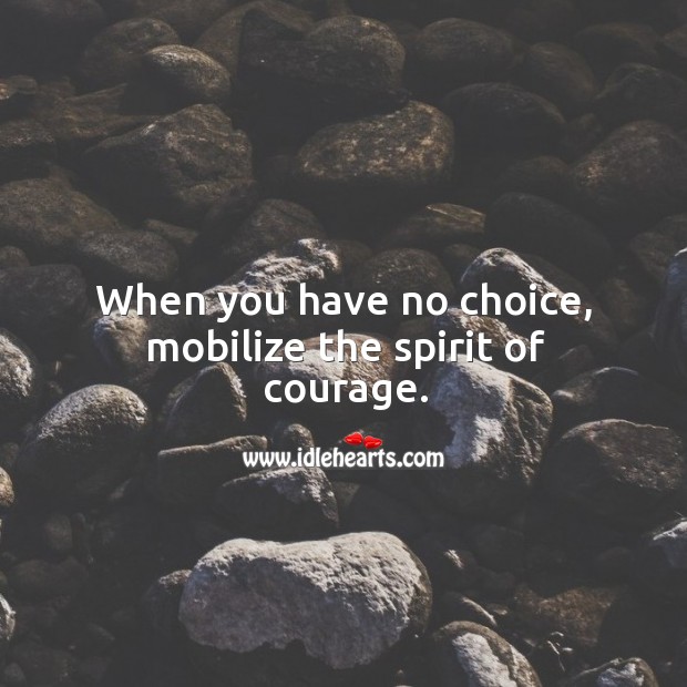 When you have no choice, mobilize the spirit of courage. Image