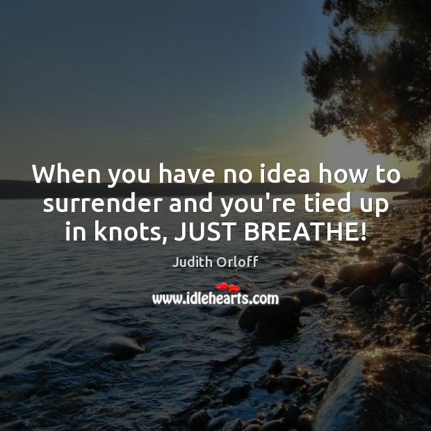 When you have no idea how to surrender and you’re tied up in knots, JUST BREATHE! Judith Orloff Picture Quote