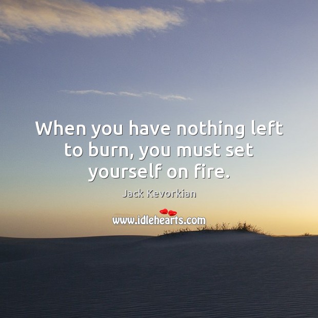 When you have nothing left to burn, you must set yourself on fire. Jack Kevorkian Picture Quote