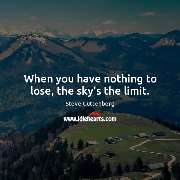 When you have nothing to lose, the sky’s the limit. Steve Guttenberg Picture Quote