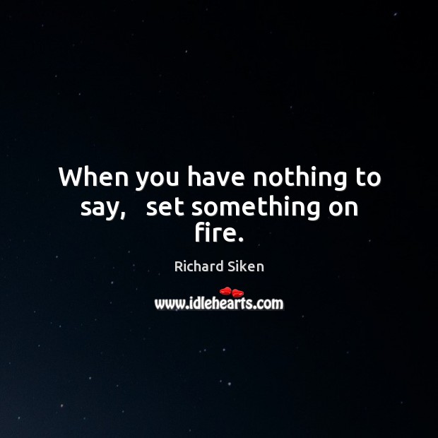 When you have nothing to say,   set something on fire. Richard Siken Picture Quote