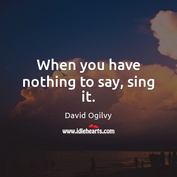 When you have nothing to say, sing it. David Ogilvy Picture Quote