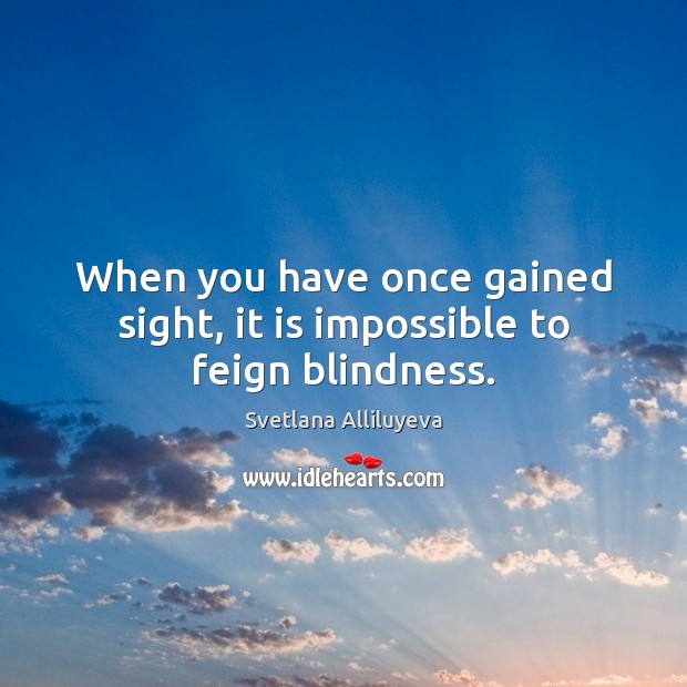 When you have once gained sight, it is impossible to feign blindness. Svetlana Alliluyeva Picture Quote
