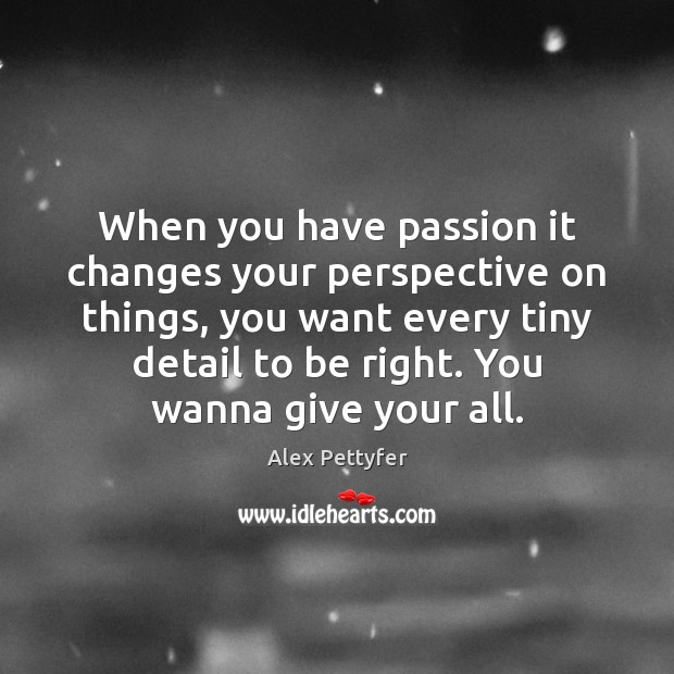 When you have passion it changes your perspective on things, you want Alex Pettyfer Picture Quote