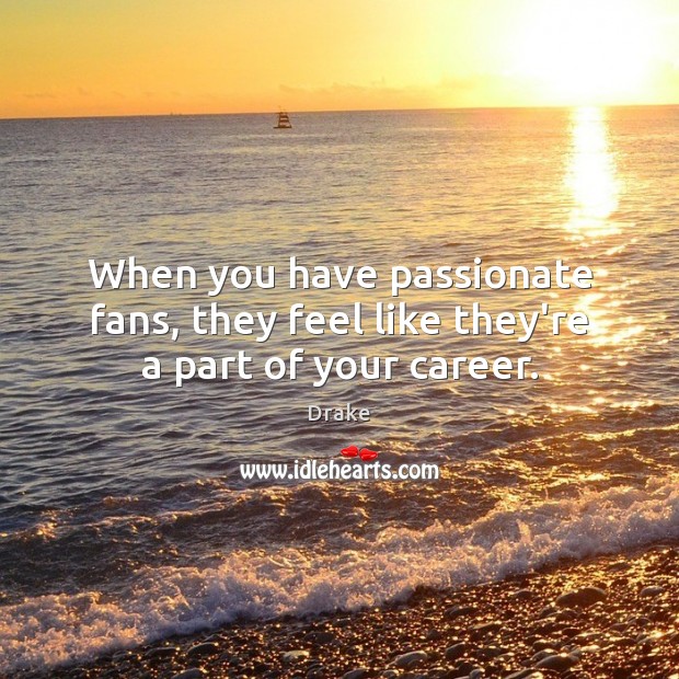 When you have passionate fans, they feel like they’re a part of your career. Image