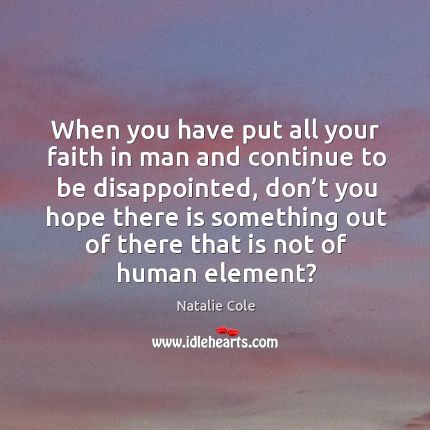 When you have put all your faith in man and continue to be disappointed. Natalie Cole Picture Quote