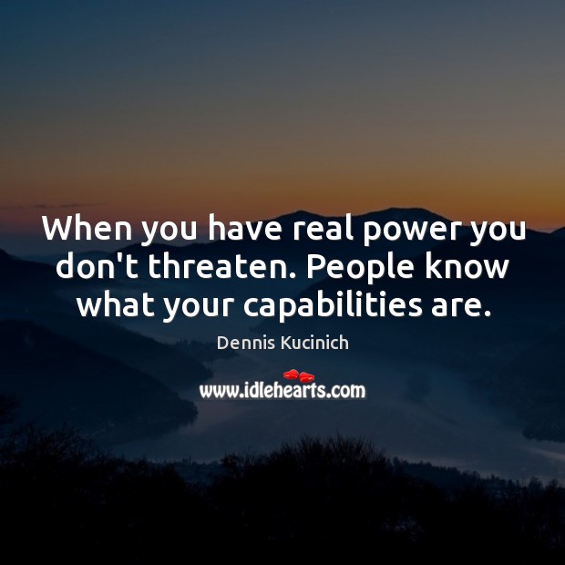 When you have real power you don’t threaten. People know what your capabilities are. Dennis Kucinich Picture Quote