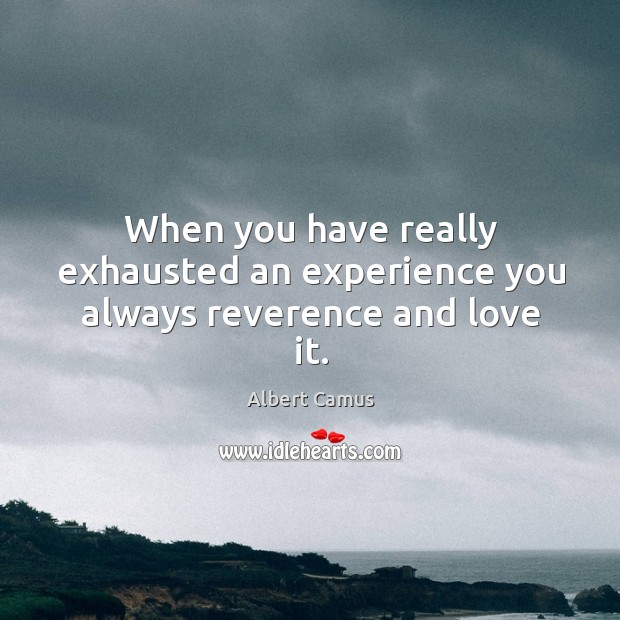 When you have really exhausted an experience you always reverence and love it. Image