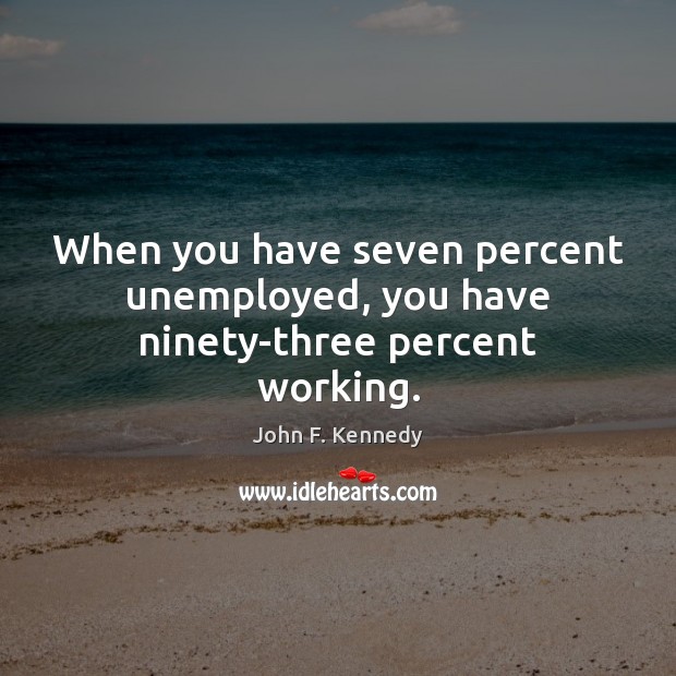 When you have seven percent unemployed, you have ninety-three percent working. Image