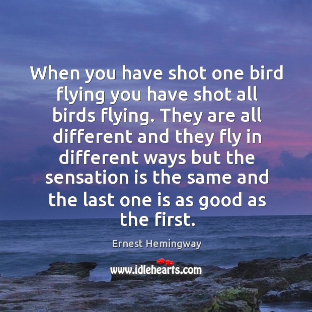 When you have shot one bird flying you have shot all birds flying. Ernest Hemingway Picture Quote
