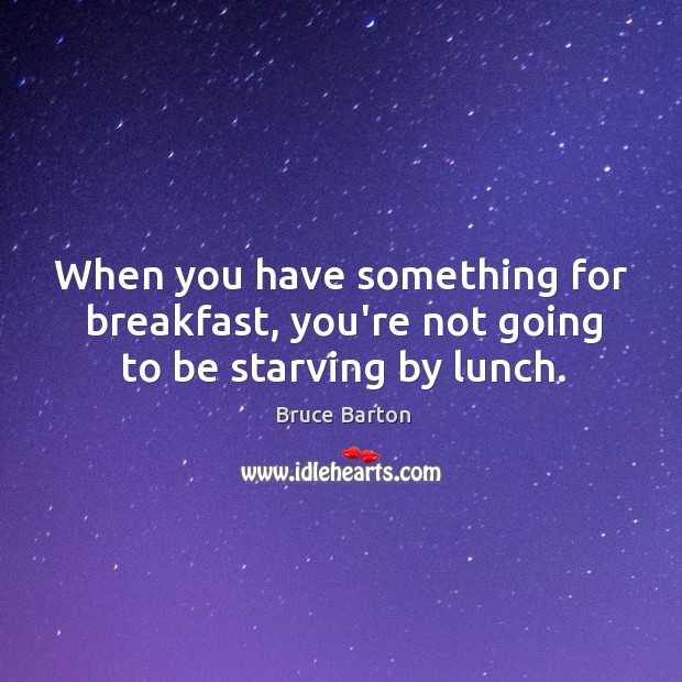 When you have something for breakfast, you’re not going to be starving by lunch. Bruce Barton Picture Quote