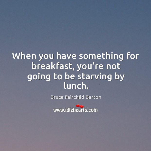When you have something for breakfast, you’re not going to be starving by lunch. Bruce Fairchild Barton Picture Quote