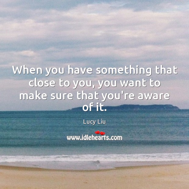 When you have something that close to you, you want to make sure that you’re aware of it. Lucy Liu Picture Quote