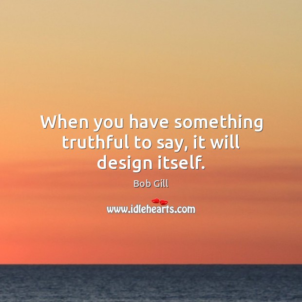 When you have something truthful to say, it will design itself. Bob Gill Picture Quote
