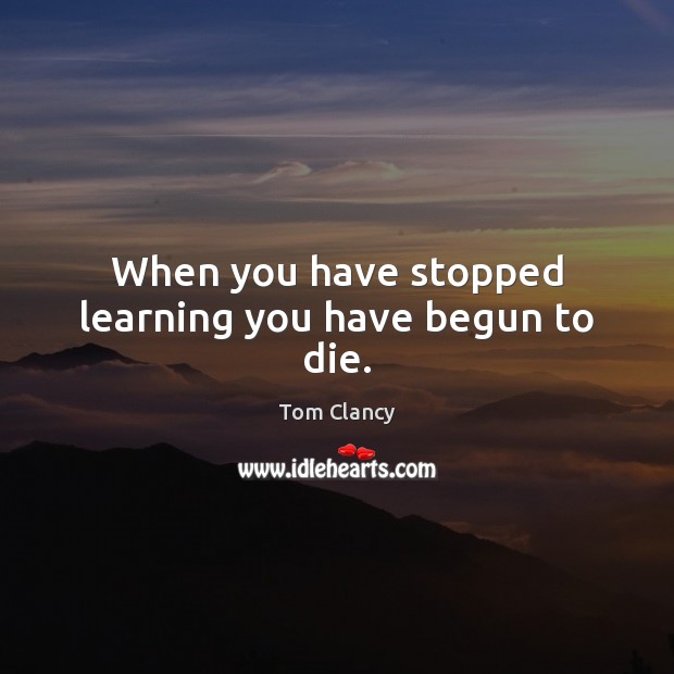When you have stopped learning you have begun to die. Tom Clancy Picture Quote