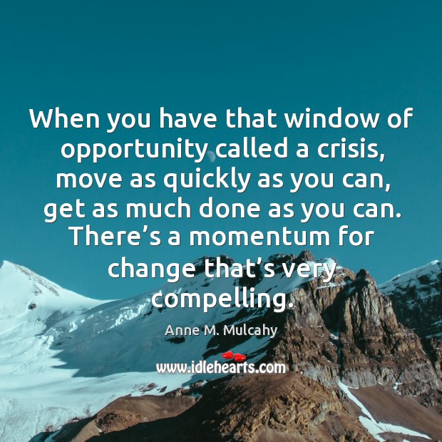 When you have that window of opportunity called a crisis, move as quickly as you can, get as much done as you can. Anne M. Mulcahy Picture Quote