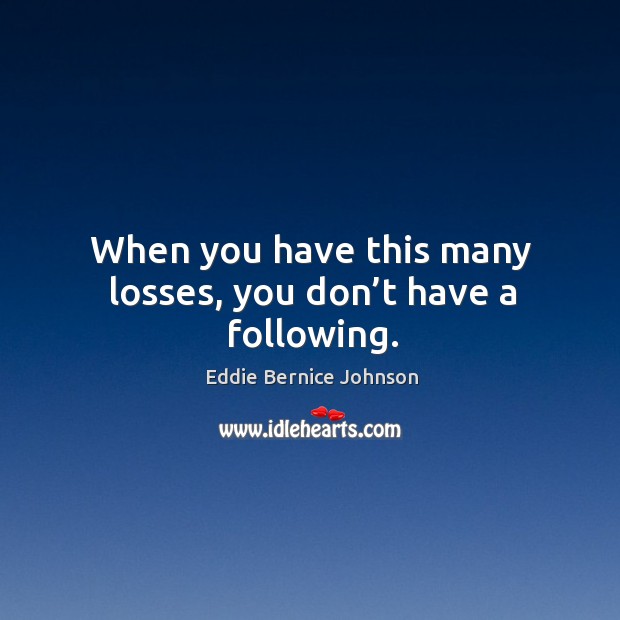 When you have this many losses, you don’t have a following. Image