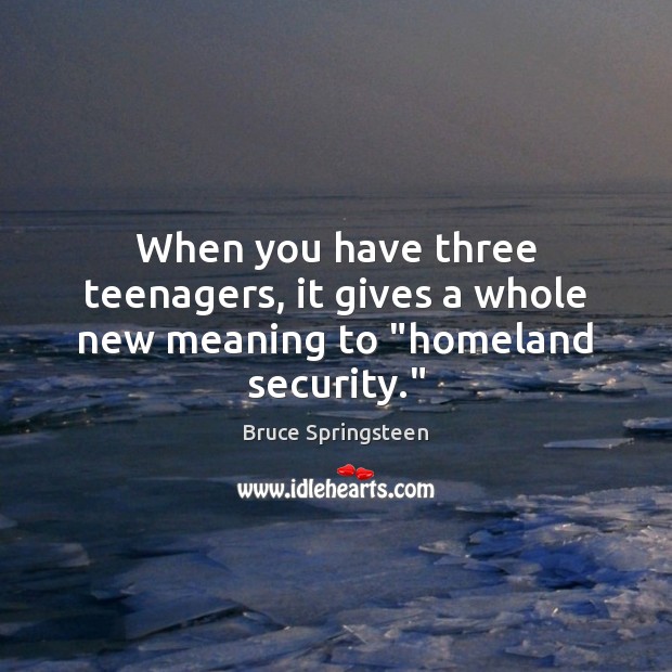 When you have three teenagers, it gives a whole new meaning to “homeland security.” Bruce Springsteen Picture Quote