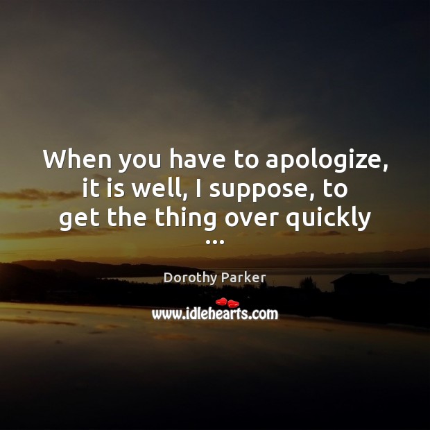When you have to apologize, it is well, I suppose, to get the thing over quickly … Dorothy Parker Picture Quote