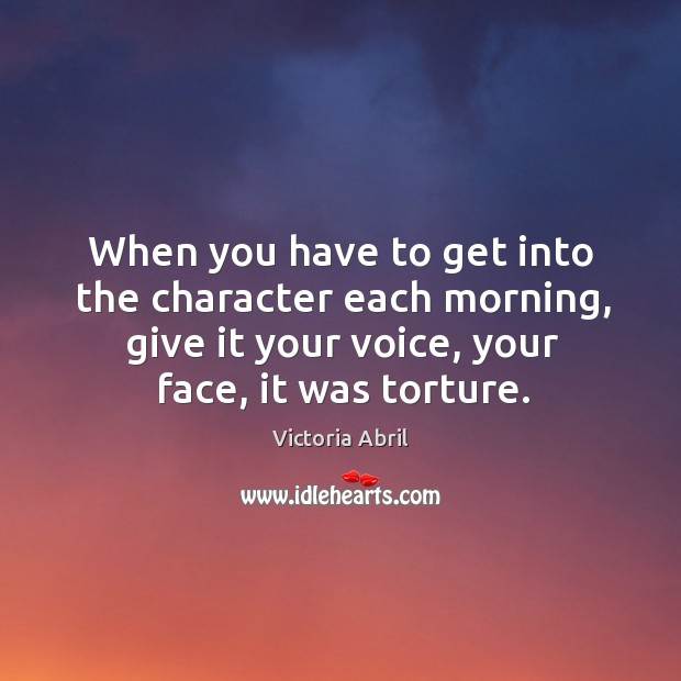 When you have to get into the character each morning, give it your voice, your face, it was torture. Victoria Abril Picture Quote