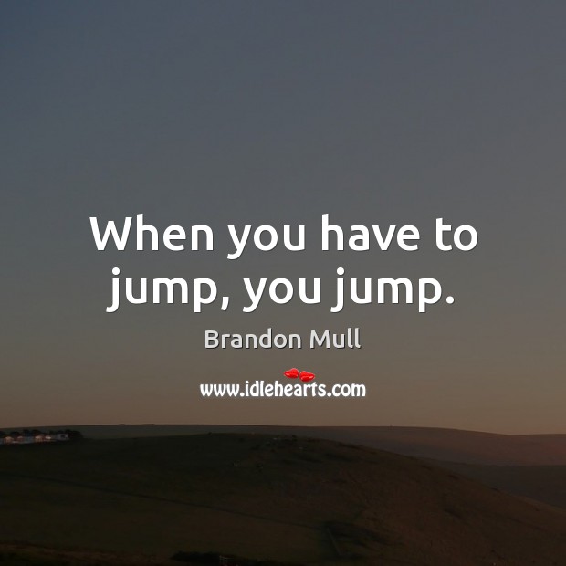 When you have to jump, you jump. Image