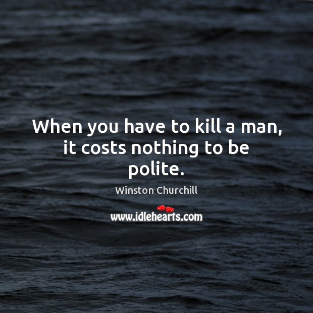 When you have to kill a man, it costs nothing to be polite. Winston Churchill Picture Quote