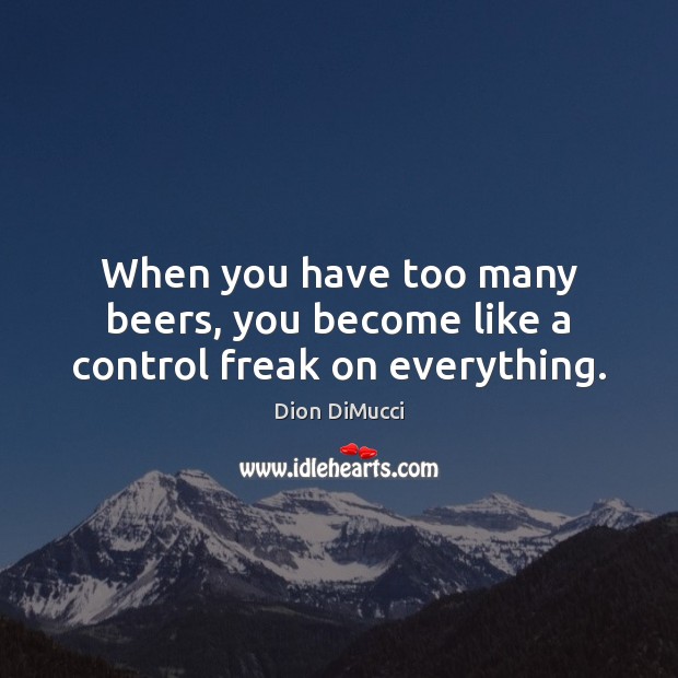When you have too many beers, you become like a control freak on everything. Dion DiMucci Picture Quote