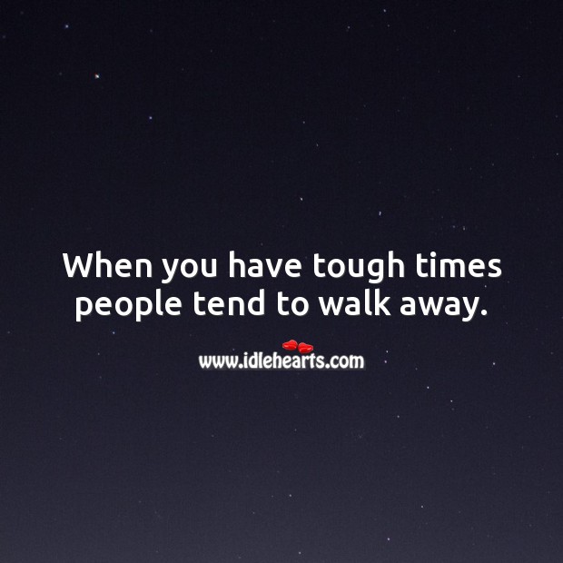 When you have tough times people tend to walk away. Image