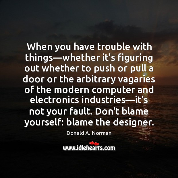 When you have trouble with things—whether it’s figuring out whether to 
