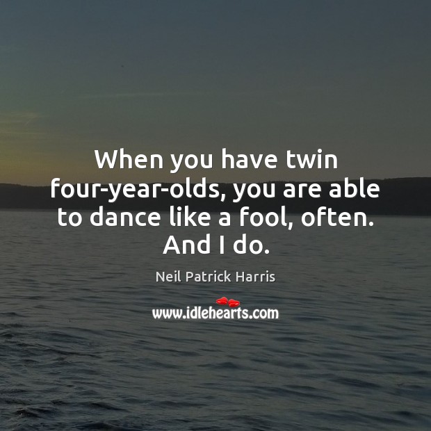 When you have twin four-year-olds, you are able to dance like a fool, often. And I do. Neil Patrick Harris Picture Quote