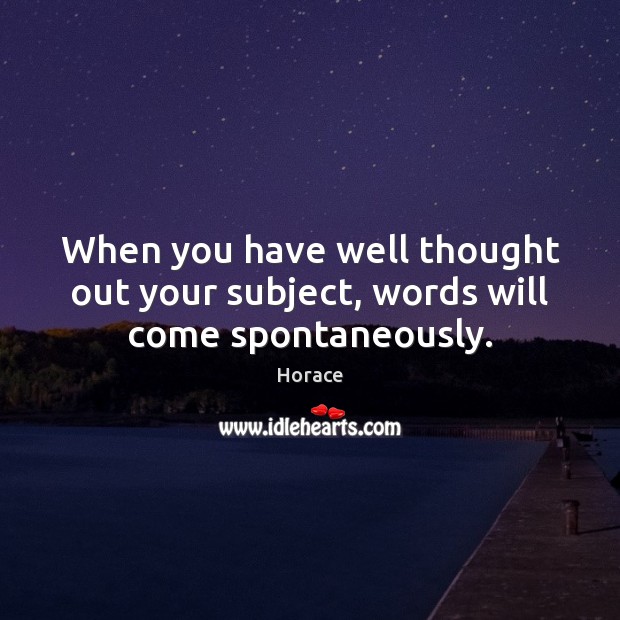 When you have well thought out your subject, words will come spontaneously. Horace Picture Quote