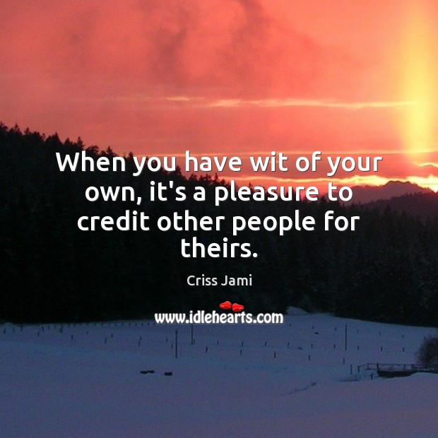 When you have wit of your own, it’s a pleasure to credit other people for theirs. Criss Jami Picture Quote