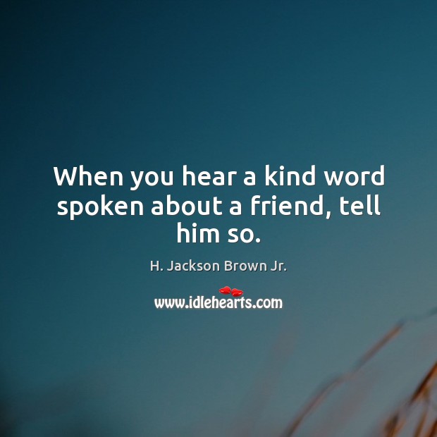 When you hear a kind word spoken about a friend, tell him so. H. Jackson Brown Jr. Picture Quote