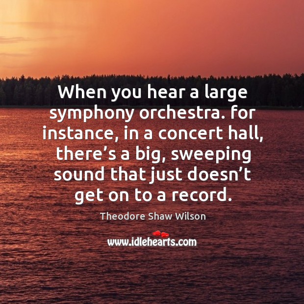 When you hear a large symphony orchestra. For instance, in a concert hall, there’s a big Theodore Shaw Wilson Picture Quote