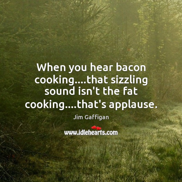 When you hear bacon cooking….that sizzling sound isn’t the fat cooking…. Jim Gaffigan Picture Quote