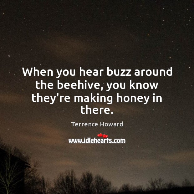 When you hear buzz around the beehive, you know they’re making honey in there. Terrence Howard Picture Quote
