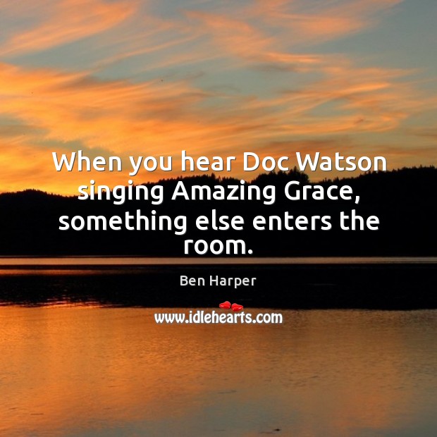When you hear Doc Watson singing Amazing Grace, something else enters the room. Ben Harper Picture Quote