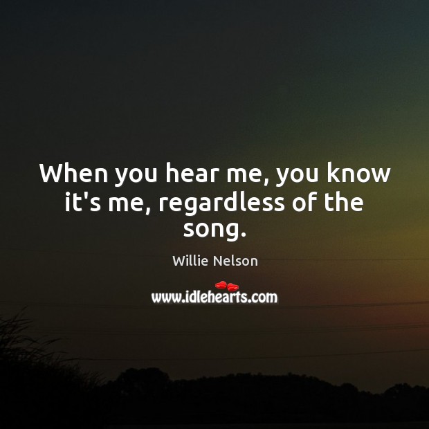 When you hear me, you know it’s me, regardless of the song. Willie Nelson Picture Quote