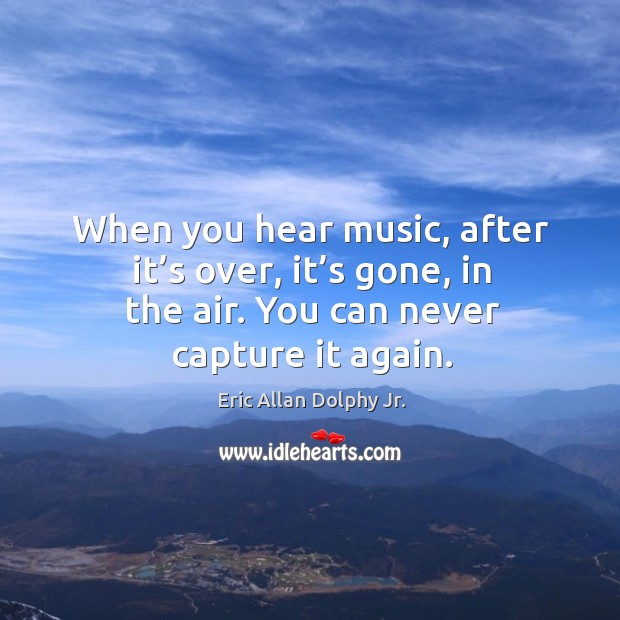 When you hear music, after it’s over, it’s gone, in the air. You can never capture it again. Image