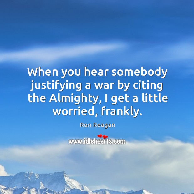 When you hear somebody justifying a war by citing the almighty, I get a little worried, frankly. Ron Reagan Picture Quote