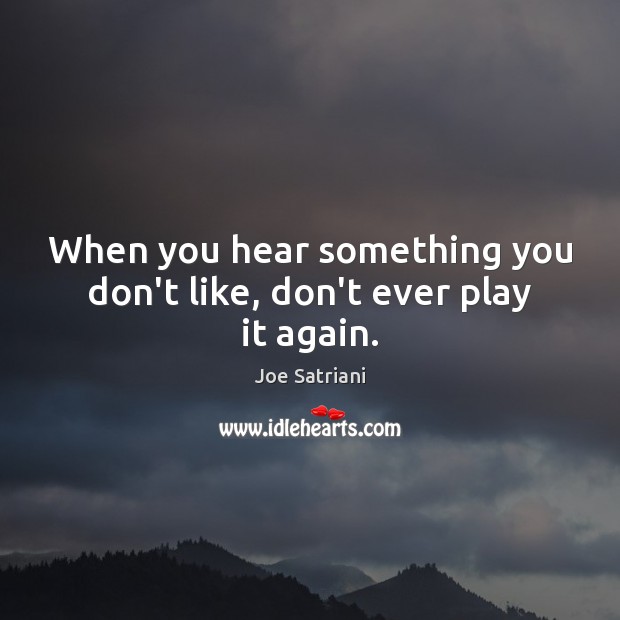 When you hear something you don’t like, don’t ever play it again. Joe Satriani Picture Quote