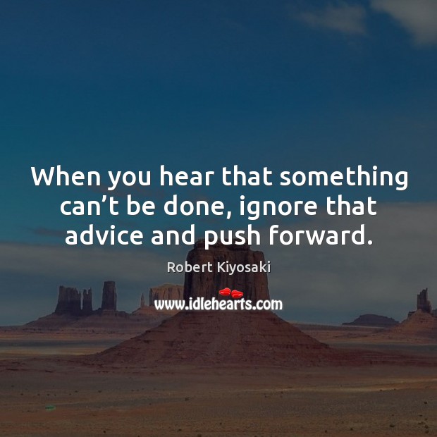 When you hear that something can’t be done, ignore that advice and push forward. Robert Kiyosaki Picture Quote