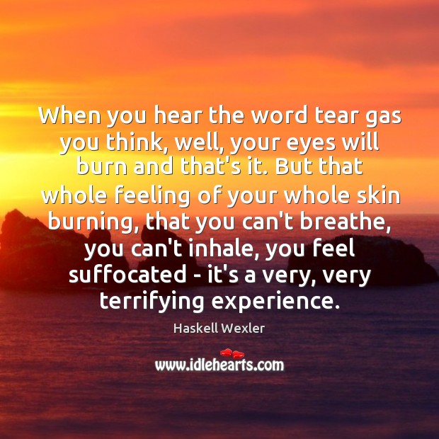 When you hear the word tear gas you think, well, your eyes Haskell Wexler Picture Quote
