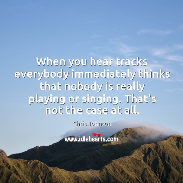 When you hear tracks everybody immediately thinks that nobody is really playing Chris Johnson Picture Quote