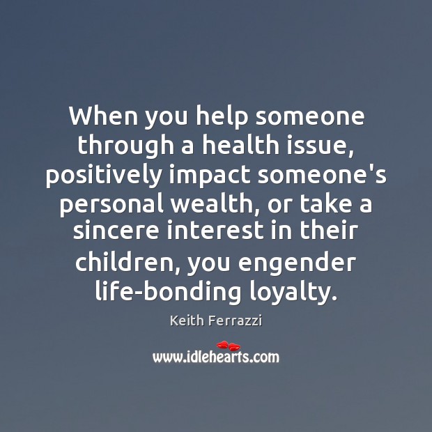 When you help someone through a health issue, positively impact someone’s personal Keith Ferrazzi Picture Quote