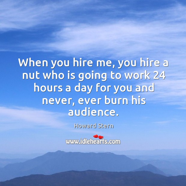 When you hire me, you hire a nut who is going to work 24 hours a day for you and never, ever burn his audience. Image